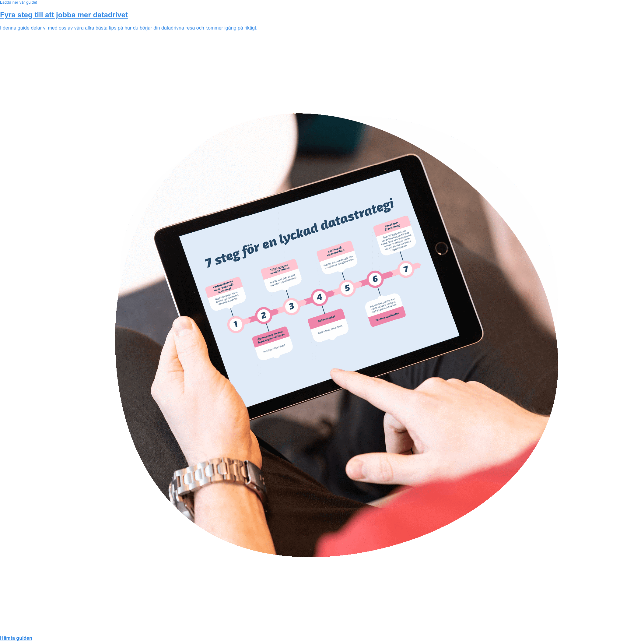 Ladda ner vår guide!  Fyra steg till att jobba mer datadrivet  I denna guide delar vi med oss av våra allra bästa tips på hur du börjar din  datadrivna resa och kommer igång på riktigt. Hämta guiden