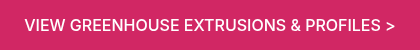 <p>VIEW GREENHOUSE EXTRUSIONS &amp; PROFILES ></p>