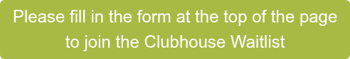 Please fill in the form at the top of the page  to join the Clubhouse Waitlist