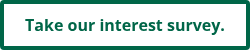 <p style="font-size: 16px;"><span style="color: #006648;"><strong>Take our interest survey.</strong></span></p>