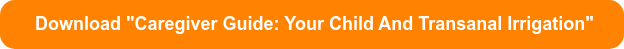Download "Caregiver Guide: Your Child And Transanal Irrigation"