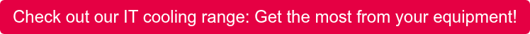 Check out our IT cooling range: Get the most from your equipment!