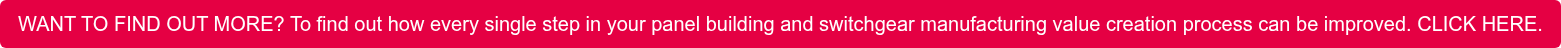 WANT TO FIND OUT MORE? To find out how every single step in your panel building  and switchgear manufacturing value creation process can be improved. CLICK HERE.