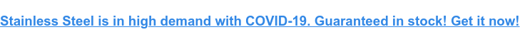 Stainless Steel is in high demand with COVID-19. Guaranteed in stock! Get it now!