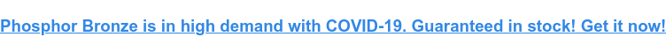 Phosphor Bronze is in high demand with COVID-19. Guaranteed in stock! Get it now!