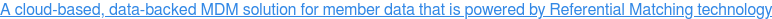 A cloud-based, data-backed MDM solution for member data that is powered by Referential Matching technology