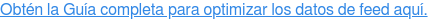 Obtén la Guía completa para optimizar los datos de feed aquí.