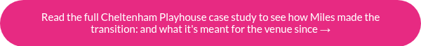 Read the full Cheltenham Playhouse case study to see how Miles made the transition: and what it's meant for the venue since →