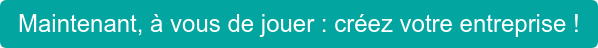Maintenant, à vous de jouer : créez votre entreprise !