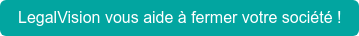 LegalVision vous aide à fermer votre société !