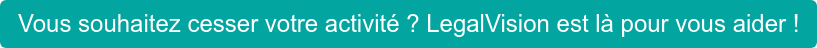 Vous souhaitez cesser votre activité ? LegalVision est là pour vous aider !