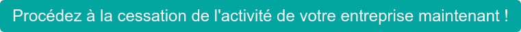 Procédez à la cessation de l'activité de votre entreprise maintenant !