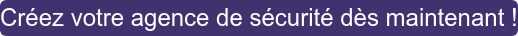 Créez votre agence de sécurité dès maintenant !