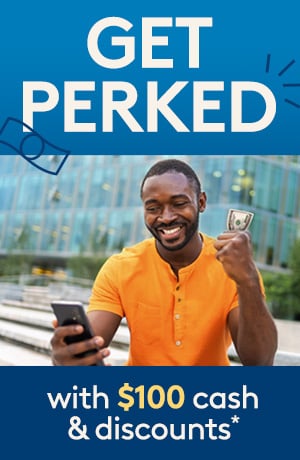 Get Perked with $100 cash and discounts*