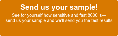 Send us your sample! See for yourself how sensitive and fast 8600 is— send us your sample and we’ll send you the test results