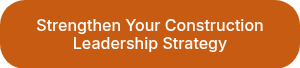 Strengthen Your Construction Leadership Strategy