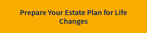 Prepare Your Estate Plan for Life Changes