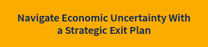 Navigate Economic Uncertainty With a Strategic Exit Plan