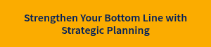 Strengthen Your Bottom Line with Strategic Planning