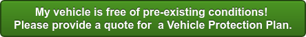 My vehicle is free of pre-existing conditions! Please provide a quote for a Vehicle Protection Plan.