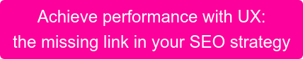 Achieve performance with UX: the missing link in your SEO strategy
