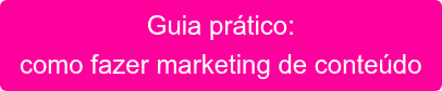 Guia prático: como fazer marketing de conteúdo