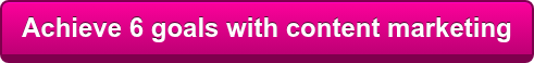 Achieve 6 goals with content marketing