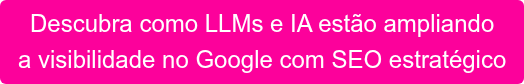 Descubra como LLMs e IA estão ampliando a visibilidade no Google com SEO estratégico