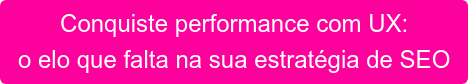 Conquiste performance com UX: o elo que falta na sua estratégia de SEO