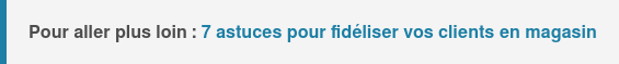 Pour aller plus loin : 7 astuces pour fidéliser vos clients en magasin