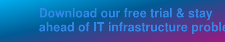 Download our free trial & stay  ahead of IT infrastructure problems.