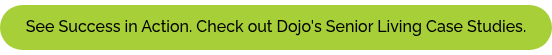 See Success in Action. Check out Dojo's Senior Living Case Studies.