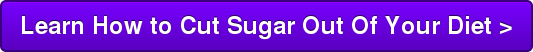 Learn How to Cut Sugar Out Of Your Diet >