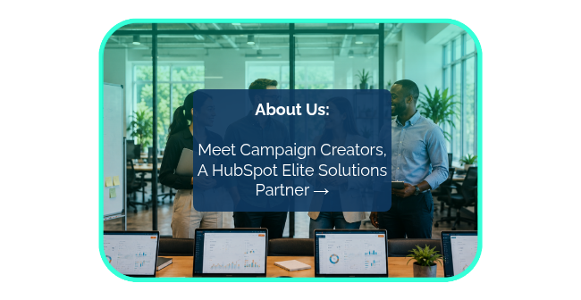 <p style="line-height: 1.25;"><span style="font-weight: bold;">About Us: <br><br></span><span style="font-weight: normal;">Meet Campaign Creators,</span></p>
<p style="line-height: 1.25;">A HubSpot Elite Solutions <br>Partner <span style="font-weight: bold;">→</span></p>