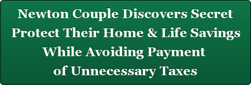 Newton Couple Discovers Secret Protect Their Home & Life Savings While Avoiding Payment of Unnecessary Taxes