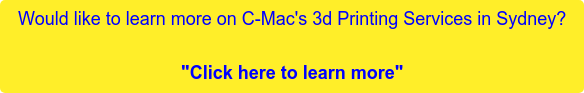 Would like to learn more on C-Mac's 3d Printing Services in Sydney?  "Click here to learn more"