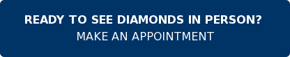 READY TO SEE DIAMONDS IN PERSON? MAKE AN APPOINTMENT