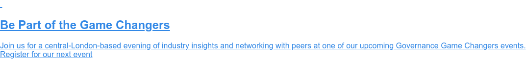 Be Part of the Game Changers Join us for a central-London-based evening of industry insights and networking with peers at one of our upcoming Governance Game Changers events. Register for our next event
