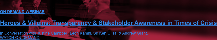 ON DEMAND WEBINAR Heroes & Villains: Transparency & Stakeholder Awareness in Times of Crisis In Conversation with Justine Campbell, Leon Kamhi, Sir Ken Olisa, & Andrew Grant. WATCH ON DEMAND