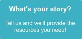 What's your story? Tell us and we'll provide the resources you need!