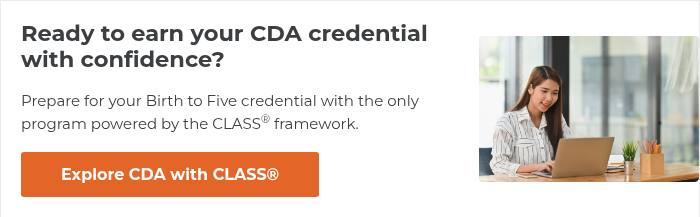 Ready to earn your CDA credential with confidence?   Prepare for your Birth to Five credential with the only program powered by the CLASS® framework.  