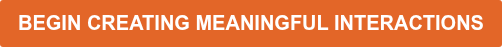 <span style="font-size: 20px;"><strong>BEGIN CREATING MEANINGFUL INTERACTIONS</strong></span>