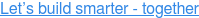 Let’s build smarter - together