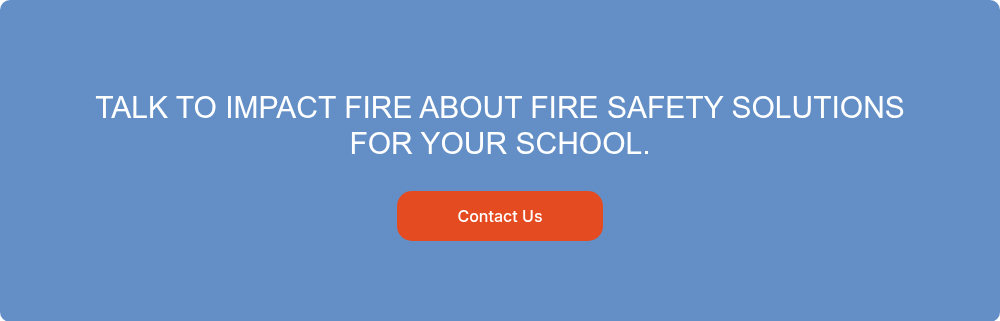 TALK TO IMPACT FIRE ABOUT FIRE SAFETY SOLUTIONS FOR YOUR SCHOOL.