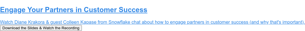 Engage Your Partners in Customer Success  Watch Diane Krakora & guest Colleen Kapase from Snowflake chat about how to  engage partners in customer success (and why that's important). Download the Slides & Watch the Recording