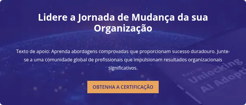 Lidere a Jornada de Mudança da sua Organização   Texto de apoio: Aprenda abordagens comprovadas que proporcionam sucesso duradouro. Junte-se a uma comunidade global de profissionais que impulsionam resultados organizacionais significativos.