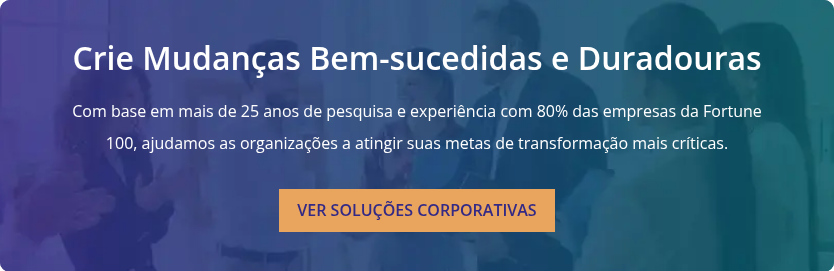 Crie Mudanças Bem-sucedidas e Duradouras   Com base em mais de 25 anos de pesquisa e experiência com 80% das empresas da Fortune 100, ajudamos as organizações a atingir suas metas de transformação mais críticas.