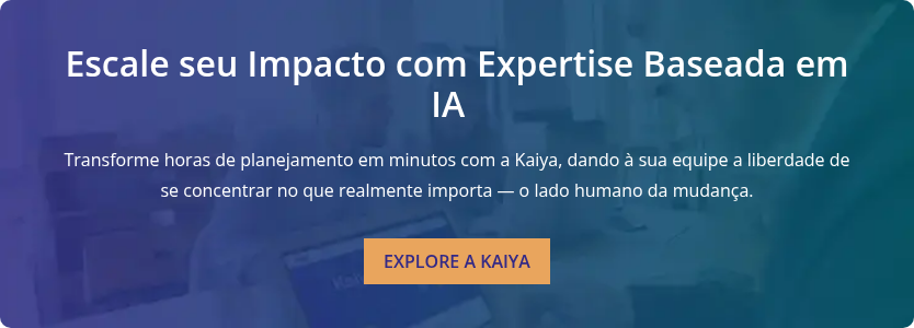 Escale seu Impacto com Expertise Baseada em IA     Transforme horas de planejamento em minutos com a Kaiya, dando à sua equipe a liberdade de se concentrar no que realmente importa — o lado humano da mudança.