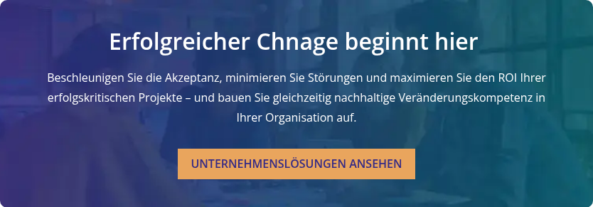 Erfolgreicher Chnage beginnt hier    Beschleunigen Sie die Akzeptanz, minimieren Sie Störungen und maximieren Sie den ROI Ihrer erfolgskritischen Projekte – und bauen Sie gleichzeitig nachhaltige Veränderungskompetenz in Ihrer Organisation auf.