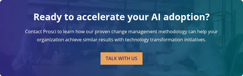 Ready to accelerate your AI adoption?   Contact Prosci to learn how our proven change management methodology can help your organization achieve similar results with technology transformation initiatives.